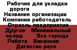 Рабочие для укладки дороги  apre2012@bk.ru › Название организации ­ Компания-работодатель › Отрасль предприятия ­ Другое › Минимальный оклад ­ 1 - Все города Работа » Вакансии   . Дагестан респ.,Дагестанские Огни г.